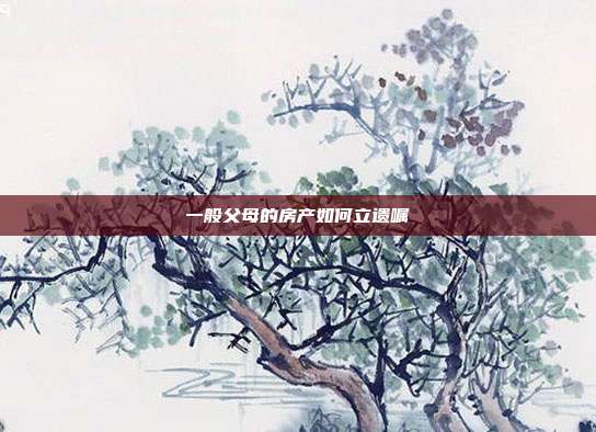 一般父母的房產如何立遺囑