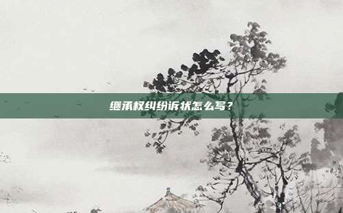 繼承權糾紛訴狀怎么寫？