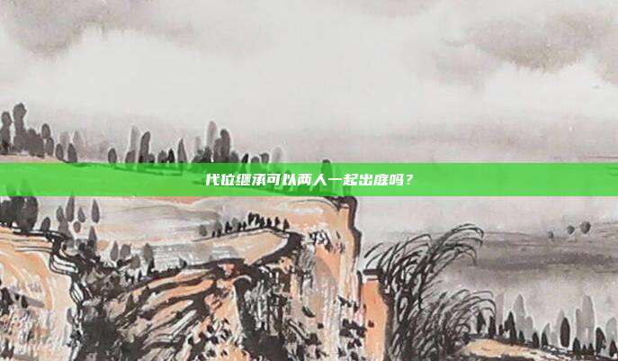 代位繼承可以兩人一起出庭嗎?