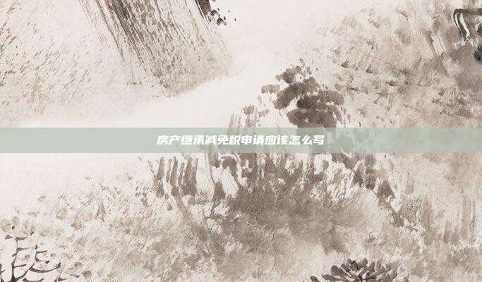 房產(chǎn)繼承減免稅申請應(yīng)該怎么寫