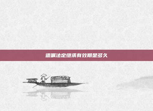 遺囑法定繼承有效期是多久