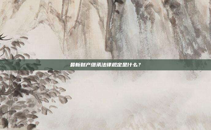 最新財產繼承法律規定是什么？