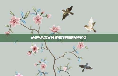 法定繼承案件的審理期限是多久