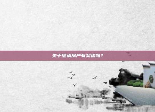 關(guān)于繼承房產(chǎn)有契稅嗎？