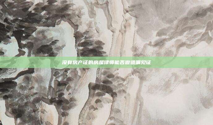 沒有房產證的房屋律師能否做遺囑見證