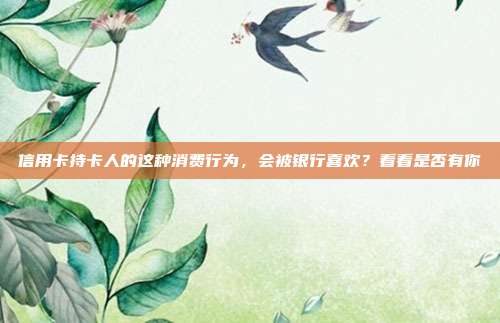 信用卡持卡人的這種消費行為，會被銀行喜歡？看看是否有你