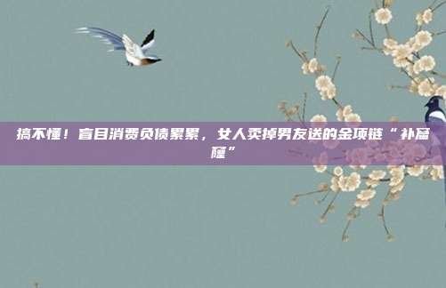 搞不懂！盲目消費負債累累，女人賣掉男友送的金項鏈“補窟窿”