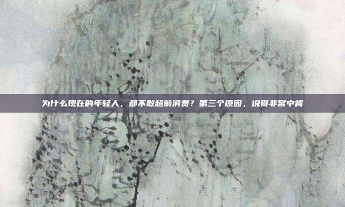 為什么現在的年輕人,都不敢超前消費?第三個原因,說得非常中肯