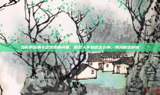 當你的信用卡出現逾期問題,很多人不知道怎么辦,我只能這樣說