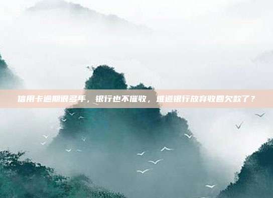 信用卡逾期很多年，銀行也不催收，難道銀行放棄收回欠款了？
