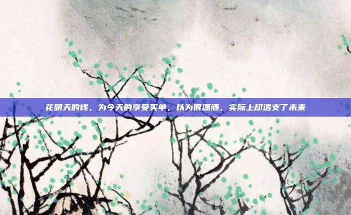 花明天的錢，為今天的享受買單，以為很瀟灑，實(shí)際上卻透支了未來