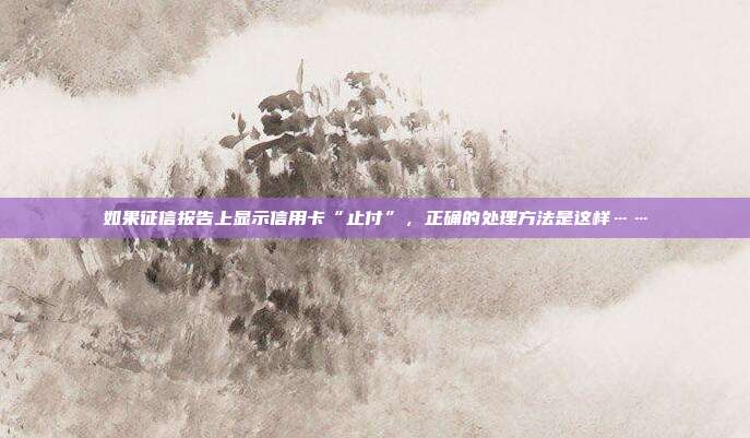 如果征信報告上顯示信用卡“止付”，正確的處理方法是這樣……