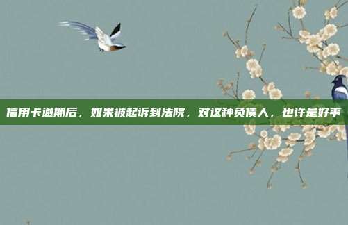 信用卡逾期后，如果被起訴到法院，對這種負債人，也許是好事