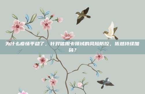 為什么疫情平穩了，針對信用卡領域的風險防控，依然持續加碼？