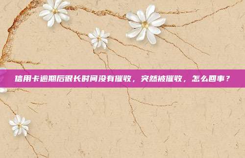 信用卡逾期后很長時間沒有催收，突然被催收，怎么回事？