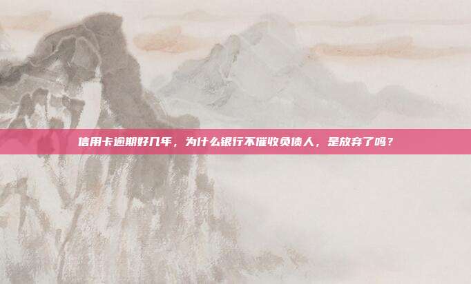 信用卡逾期好幾年，為什么銀行不催收負債人，是放棄了嗎？
