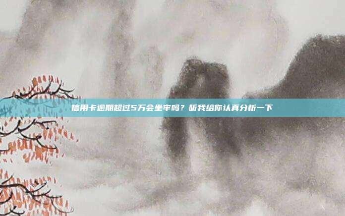 信用卡逾期超過5萬會坐牢嗎？聽我給你認真分析一下