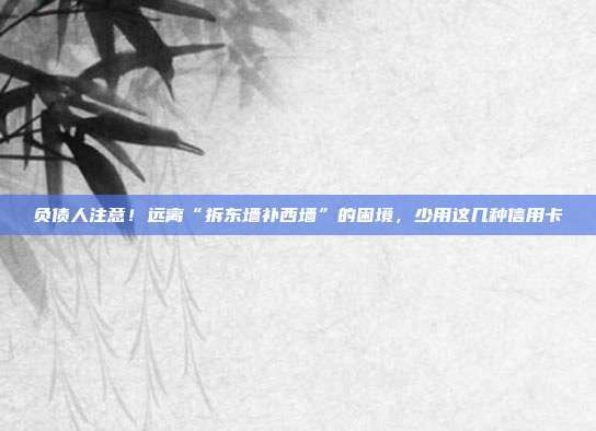 負(fù)債人注意！遠(yuǎn)離“拆東墻補(bǔ)西墻”的困境，少用這幾種信用卡