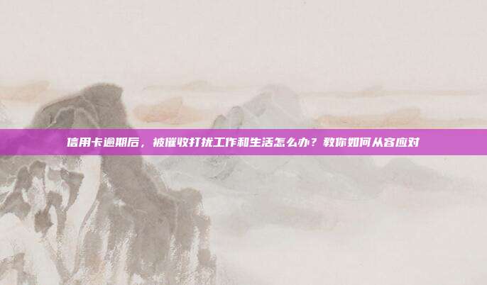 信用卡逾期后，被催收打擾工作和生活怎么辦？教你如何從容應對