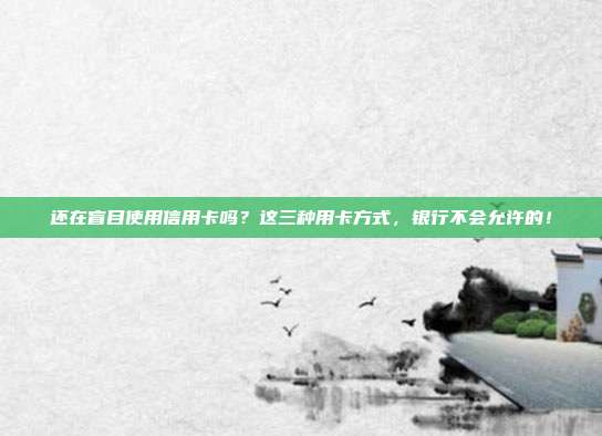 還在盲目使用信用卡嗎？這三種用卡方式，銀行不會允許的！
