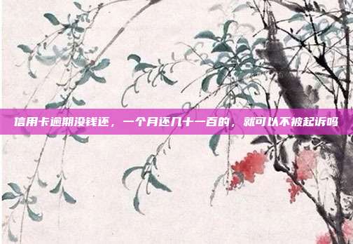 信用卡逾期沒錢還，一個月還幾十一百的，就可以不被起訴嗎