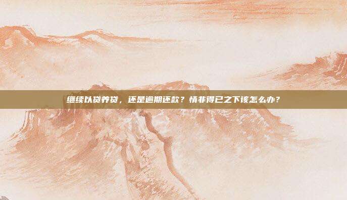 繼續以貸養貸，還是逾期還款？情非得已之下該怎么辦？