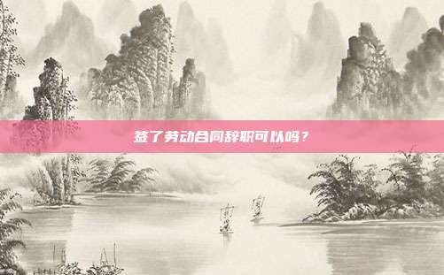 簽了勞動合同辭職可以嗎？