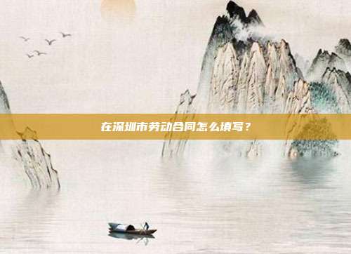 在深圳市勞動合同怎么填寫？