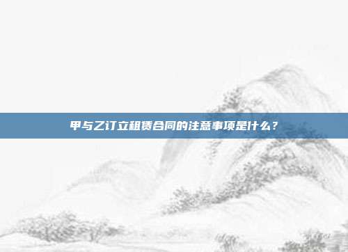 甲與乙訂立租賃合同的注意事項是什么？