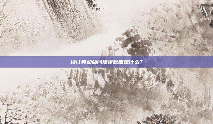續訂勞動合同法律規定是什么？