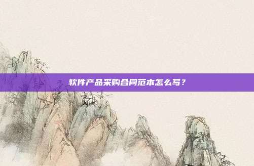 軟件產(chǎn)品采購合同范本怎么寫？
