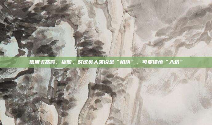信用卡高額、提額，對這類人來說是“陷阱”，可要謹慎“入坑”