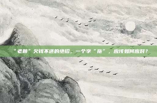 “老賴”欠錢不還的絕招,一個字“拖”,應該如何應對?