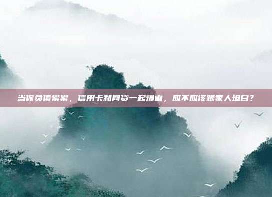 當你負債累累,信用卡和網貸一起爆雷,應不應該跟家人坦白?