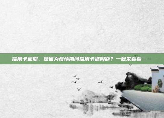 信用卡逾期,是因為疫情期間信用卡被降額?一起來看看……