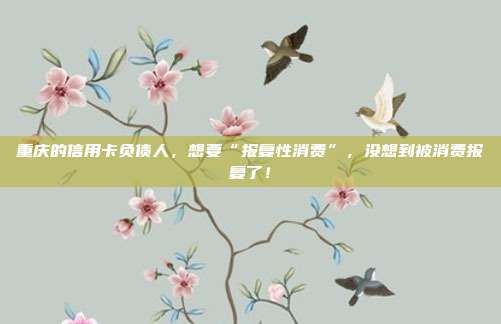 重慶的信用卡負債人,想要“報復性消費”,沒想到被消費報復了!