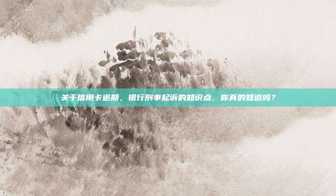 關于信用卡逾期，銀行刑事起訴的知識點，你真的知道嗎？