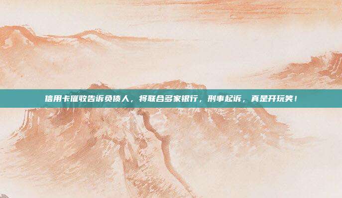 信用卡催收告訴負債人，將聯合多家銀行，刑事起訴，真是開玩笑！