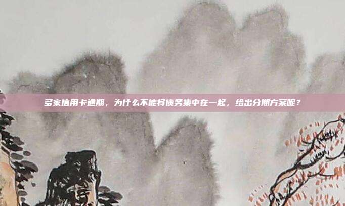 多家信用卡逾期，為什么不能將債務集中在一起，給出分期方案呢？