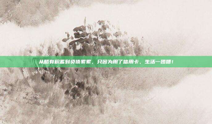 從略有積蓄到負(fù)債累累，只因?yàn)橛昧诵庞每ǎ钜粓F(tuán)糟！