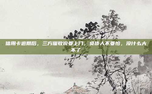 信用卡逾期后，三方催收說要上門，負(fù)債人不要怕，沒什么大不了