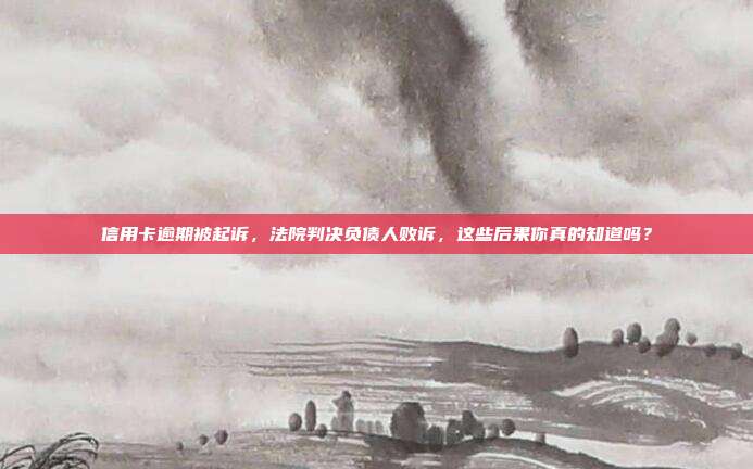 信用卡逾期被起訴，法院判決負(fù)債人敗訴，這些后果你真的知道嗎？