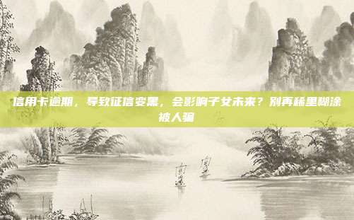 信用卡逾期，導(dǎo)致征信變黑，會影響子女未來？別再稀里糊涂被人騙