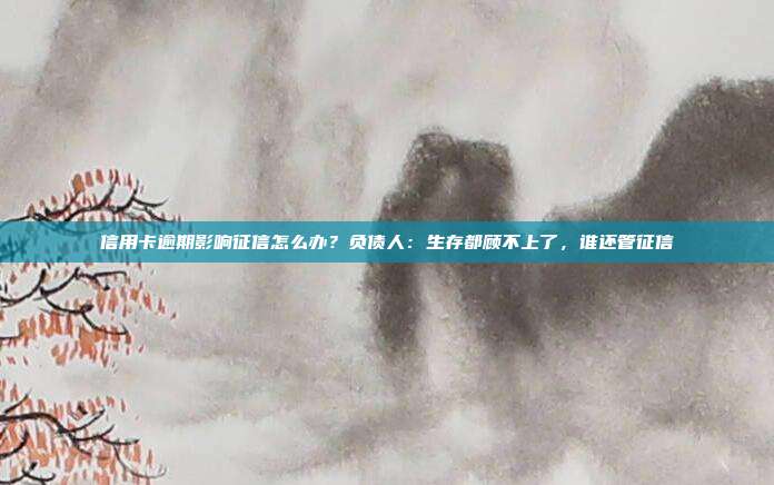 信用卡逾期影響征信怎么辦？負債人：生存都顧不上了，誰還管征信