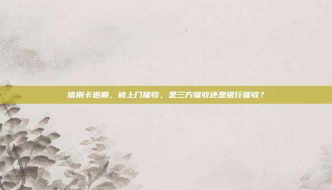 信用卡逾期，被上門催收，是三方催收還是銀行催收？