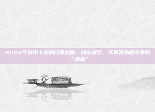 2020年信用卡逾期問題加劇，超前消費，不再是物質享受的“福利”