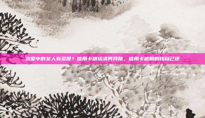 戀愛中的女人有多傻？信用卡借給渣男網賭，信用卡逾期的錢自己還
