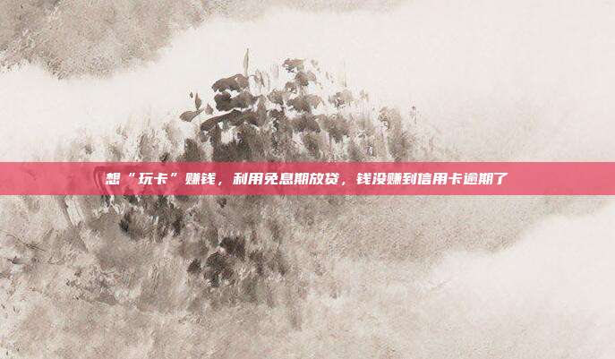 想“玩卡”賺錢，利用免息期放貸，錢沒賺到信用卡逾期了