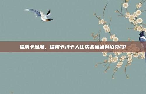 信用卡逾期，信用卡持卡人住房會(huì)被強(qiáng)制拍賣嗎?