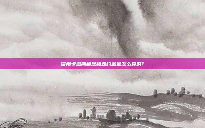 信用卡逾期利息和違約金是怎么算的?